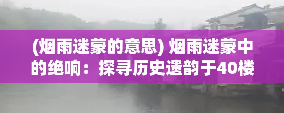 (烟雨迷蒙的意思) 烟雨迷蒙中的绝响：探寻历史遗韵于40楼台钟声中的传承与变迁